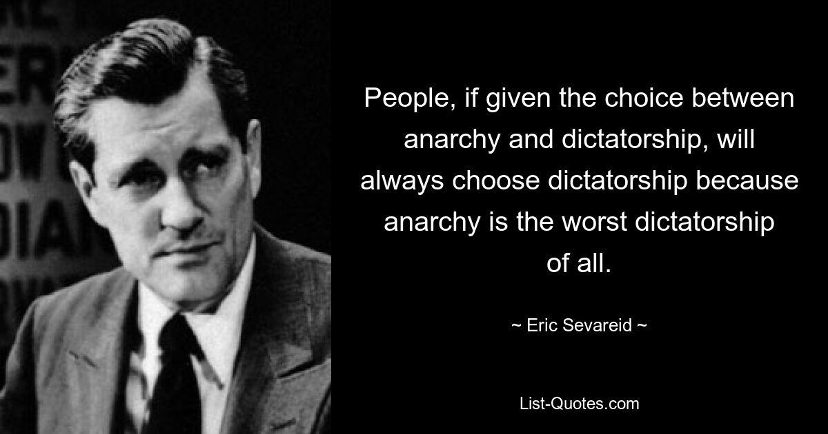 People, if given the choice between anarchy and dictatorship, will always choose dictatorship because anarchy is the worst dictatorship of all. — © Eric Sevareid