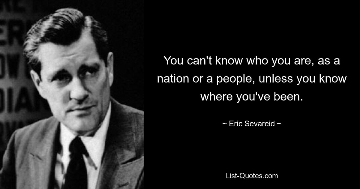 You can't know who you are, as a nation or a people, unless you know where you've been. — © Eric Sevareid