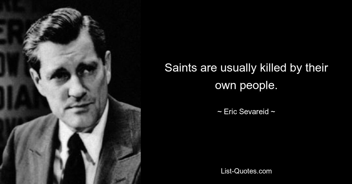 Saints are usually killed by their own people. — © Eric Sevareid