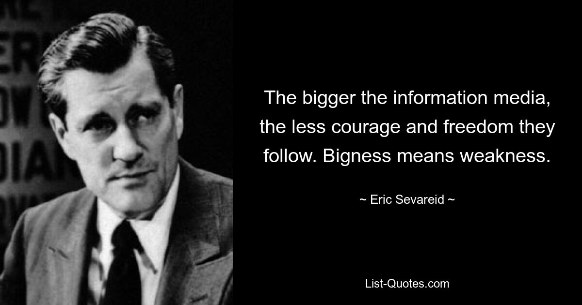 The bigger the information media, the less courage and freedom they follow. Bigness means weakness. — © Eric Sevareid