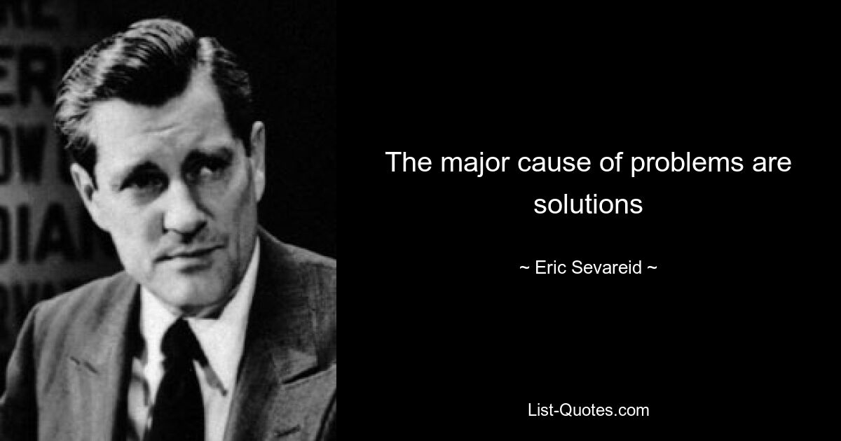 The major cause of problems are solutions — © Eric Sevareid