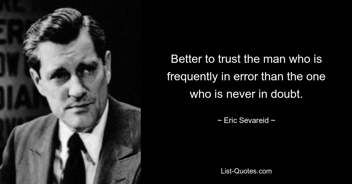 Better to trust the man who is frequently in error than the one who is never in doubt. — © Eric Sevareid