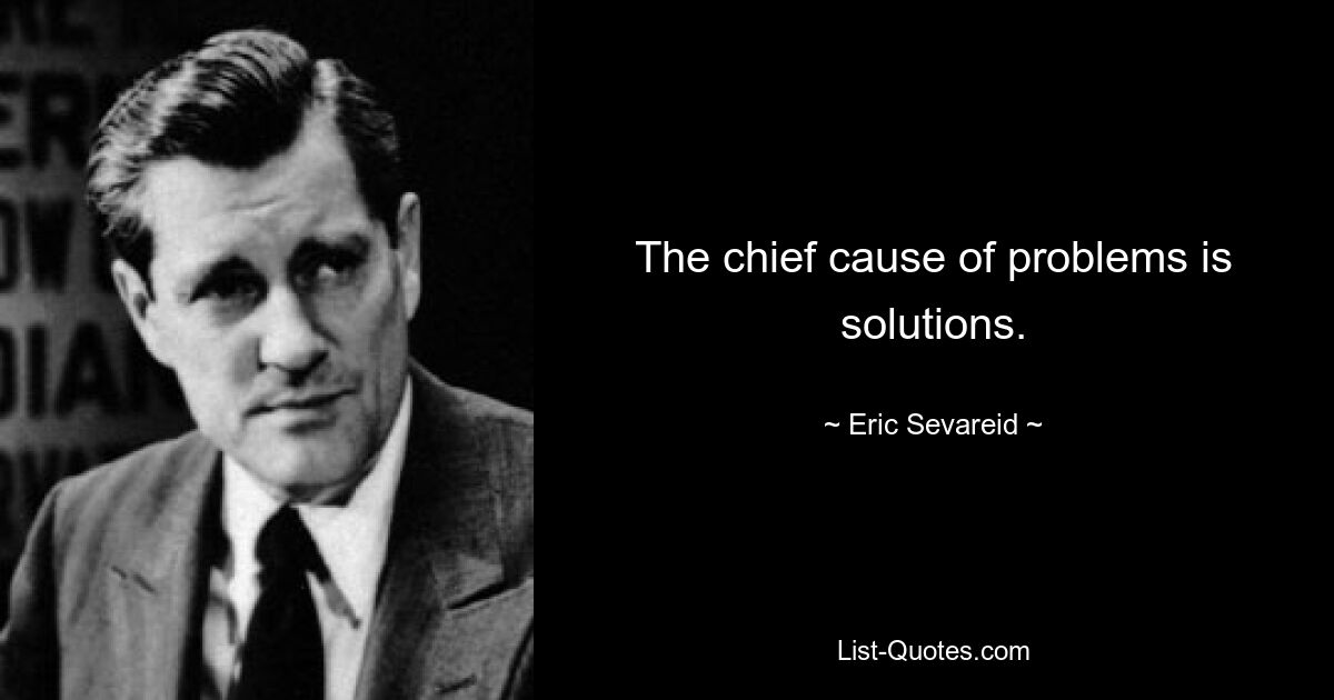 The chief cause of problems is solutions. — © Eric Sevareid