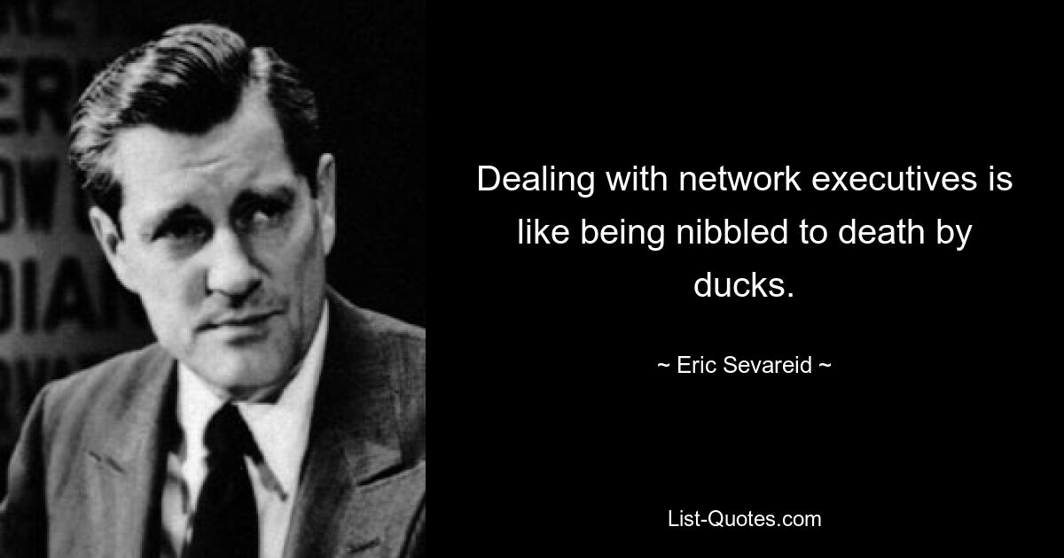 Dealing with network executives is like being nibbled to death by ducks. — © Eric Sevareid