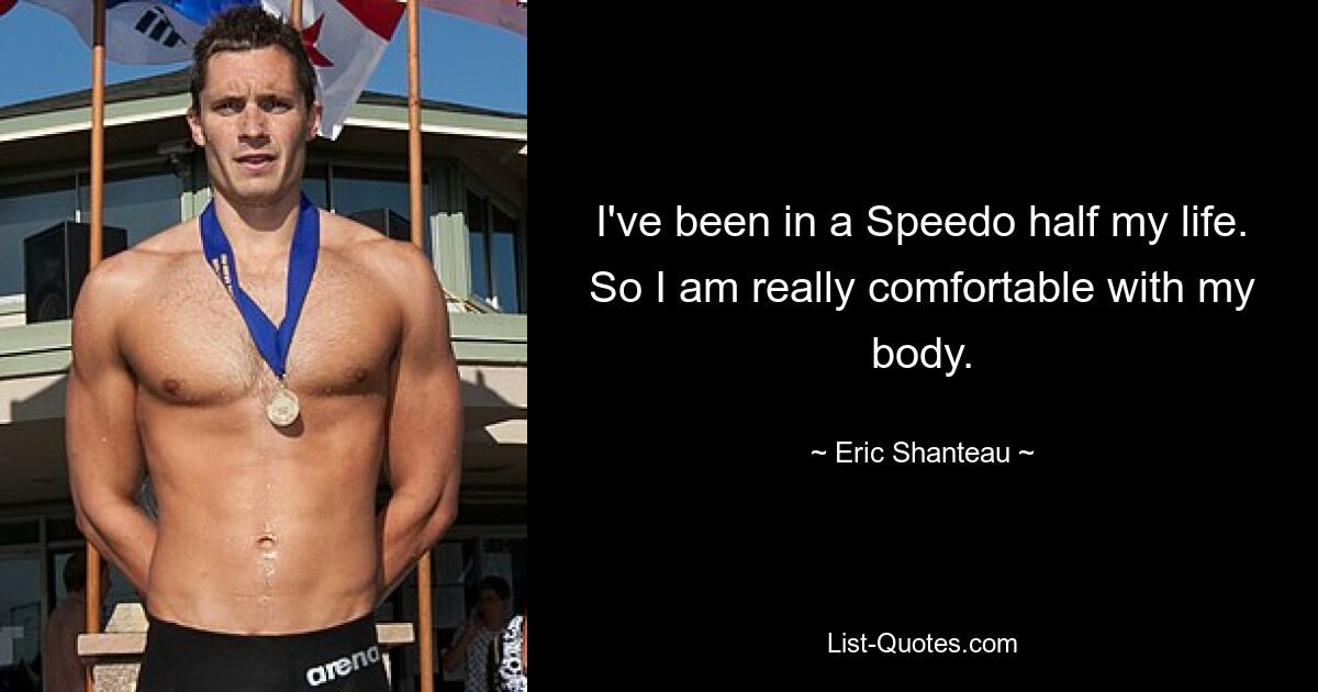 I've been in a Speedo half my life. So I am really comfortable with my body. — © Eric Shanteau