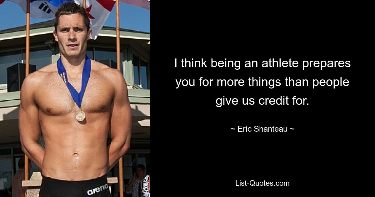 I think being an athlete prepares you for more things than people give us credit for. — © Eric Shanteau