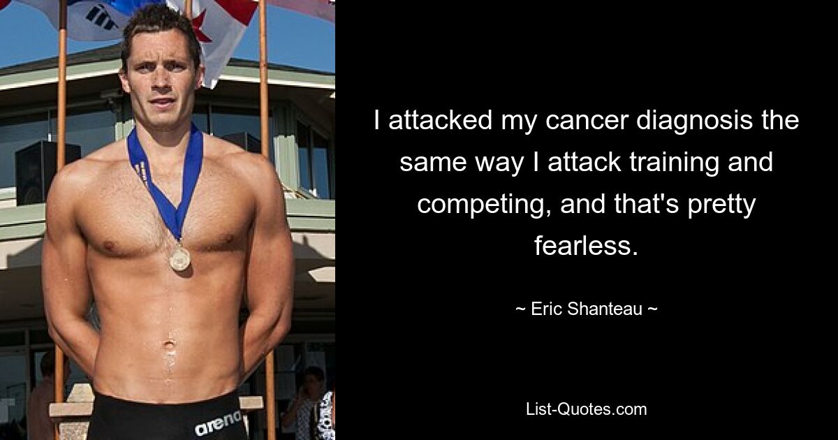 I attacked my cancer diagnosis the same way I attack training and competing, and that's pretty fearless. — © Eric Shanteau