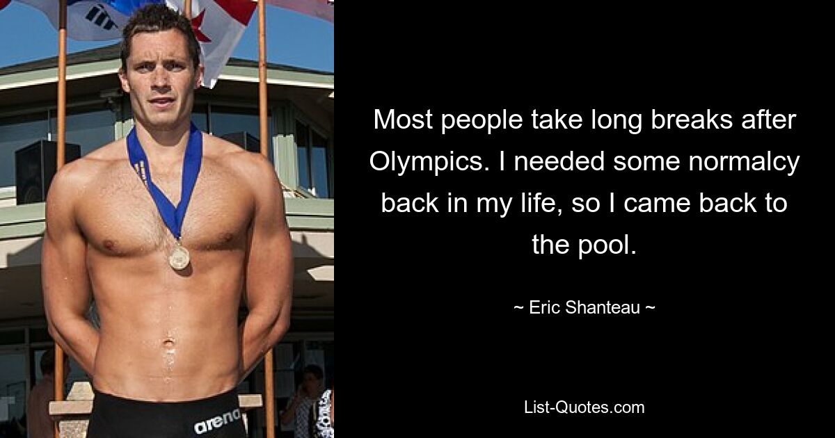 Most people take long breaks after Olympics. I needed some normalcy back in my life, so I came back to the pool. — © Eric Shanteau