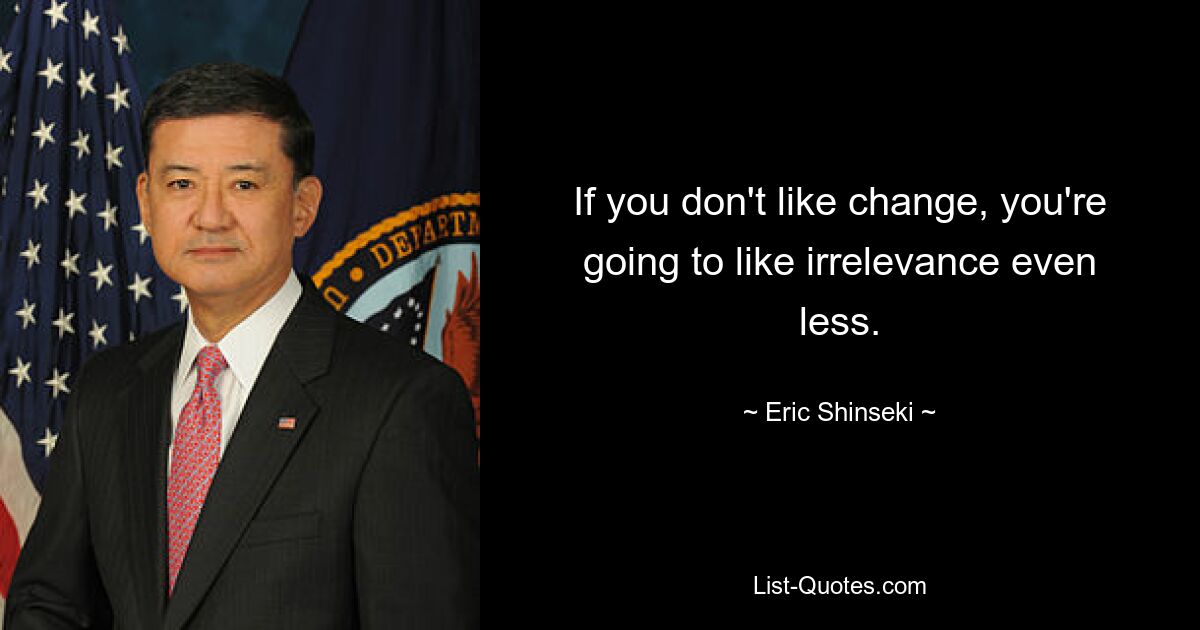 If you don't like change, you're going to like irrelevance even less. — © Eric Shinseki