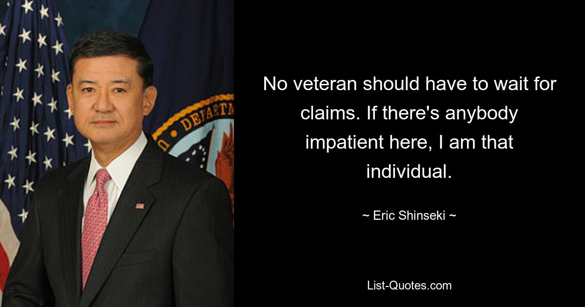 No veteran should have to wait for claims. If there's anybody impatient here, I am that individual. — © Eric Shinseki