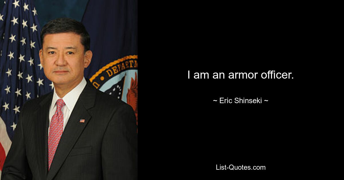 I am an armor officer. — © Eric Shinseki