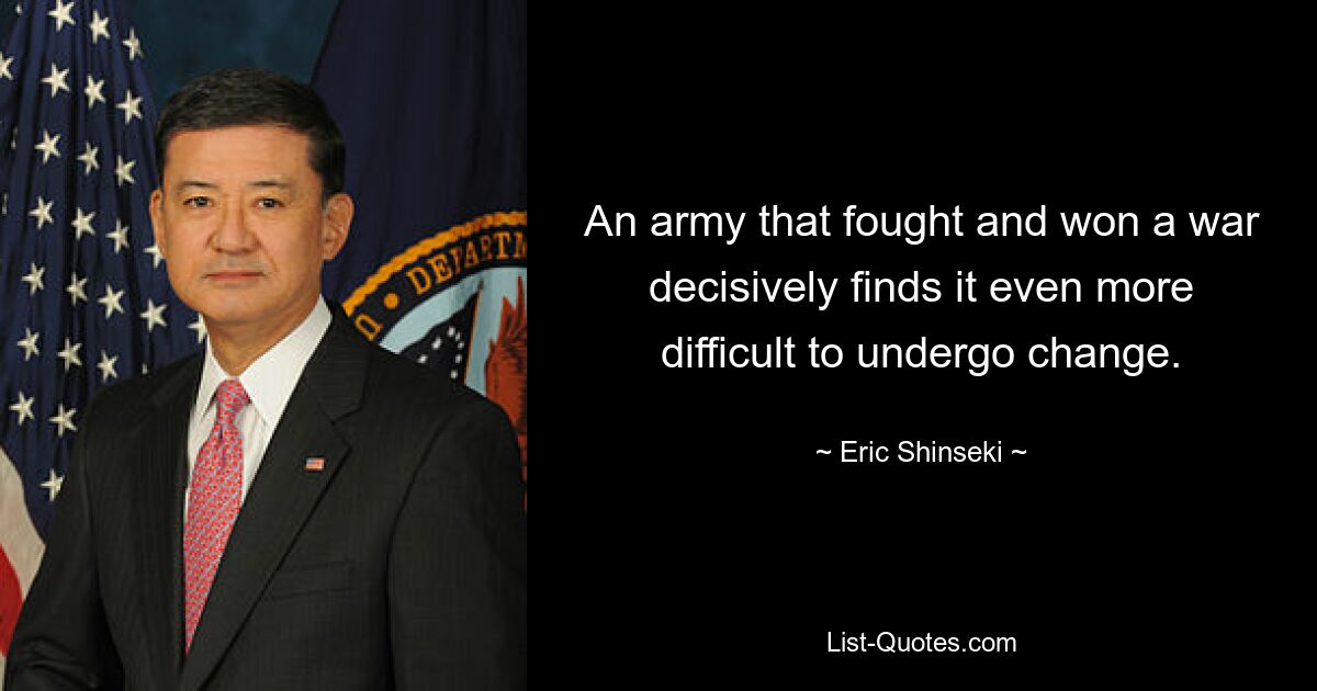 An army that fought and won a war decisively finds it even more difficult to undergo change. — © Eric Shinseki