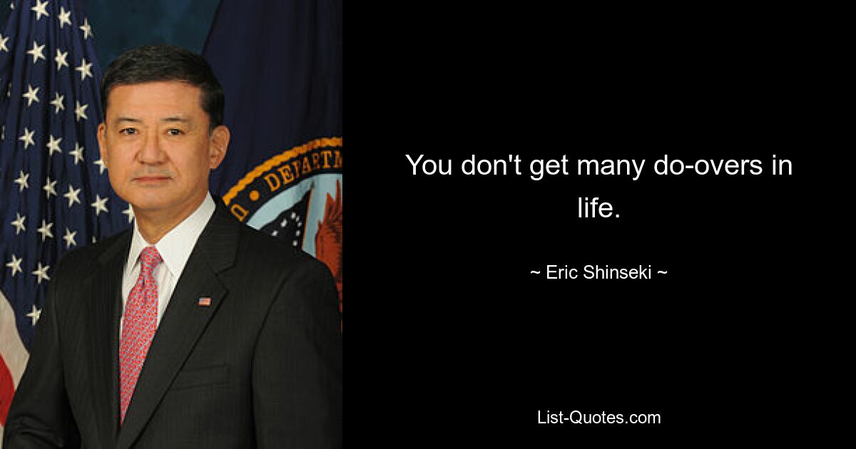 You don't get many do-overs in life. — © Eric Shinseki