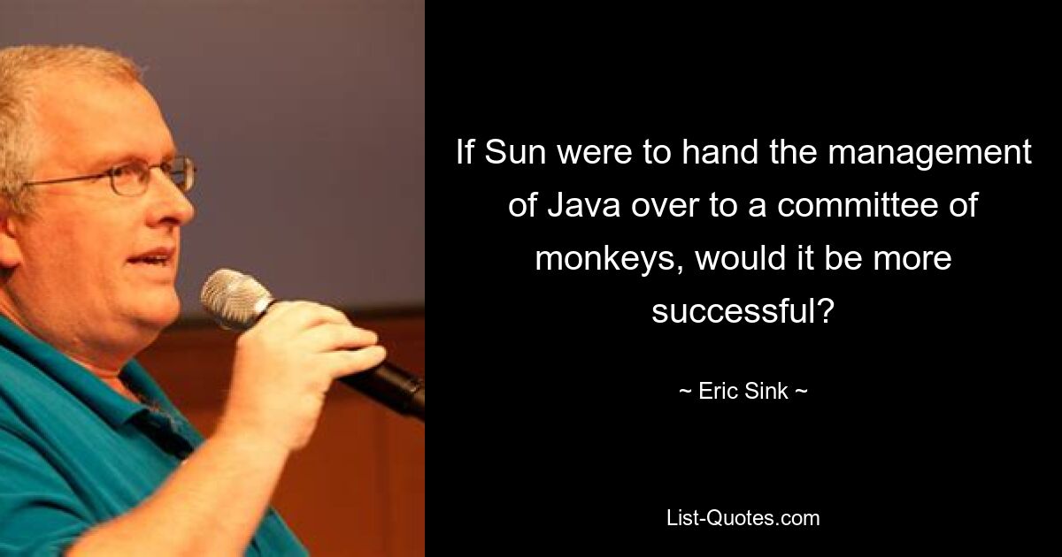 If Sun were to hand the management of Java over to a committee of monkeys, would it be more successful? — © Eric Sink