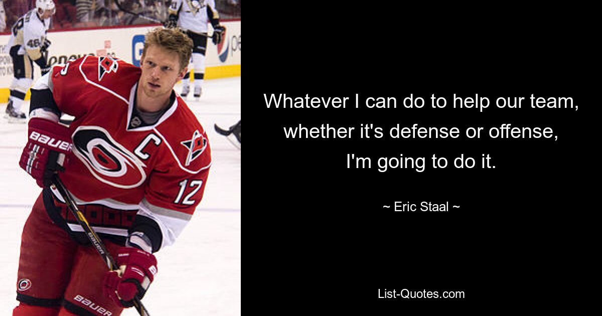 Whatever I can do to help our team, whether it's defense or offense, I'm going to do it. — © Eric Staal