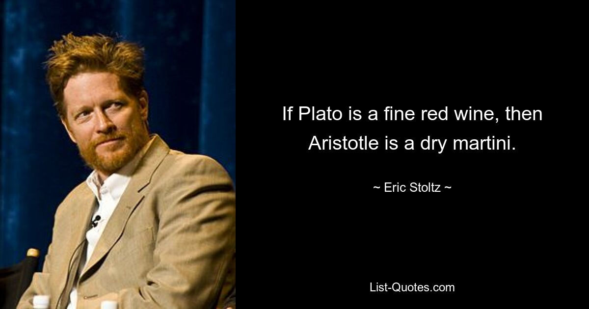 If Plato is a fine red wine, then Aristotle is a dry martini. — © Eric Stoltz