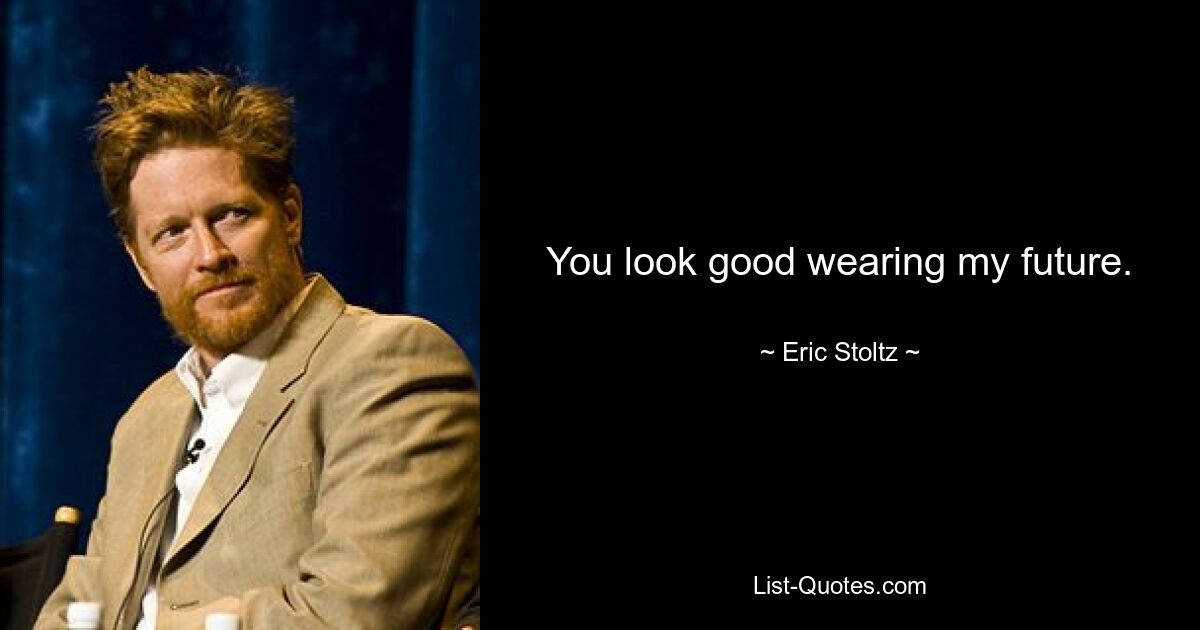 You look good wearing my future. — © Eric Stoltz