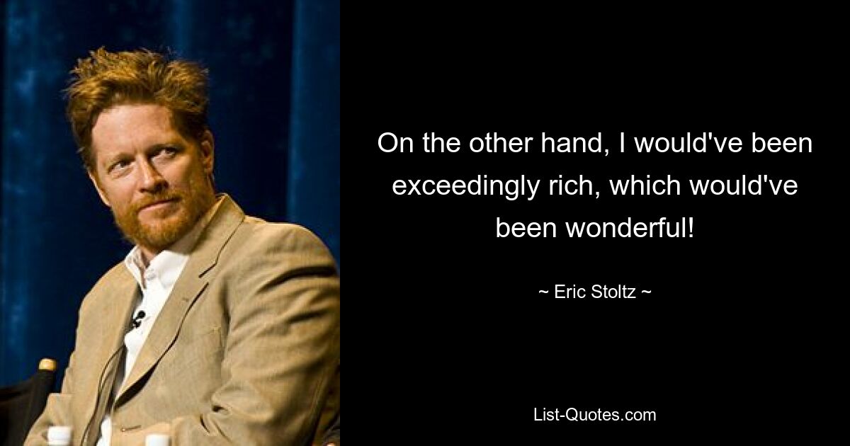 On the other hand, I would've been exceedingly rich, which would've been wonderful! — © Eric Stoltz