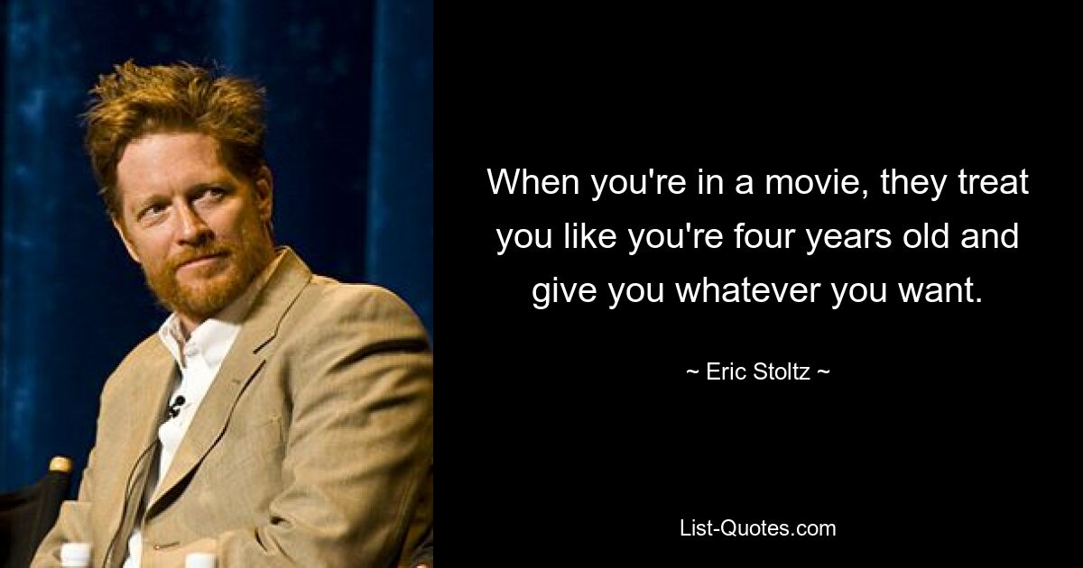 When you're in a movie, they treat you like you're four years old and give you whatever you want. — © Eric Stoltz