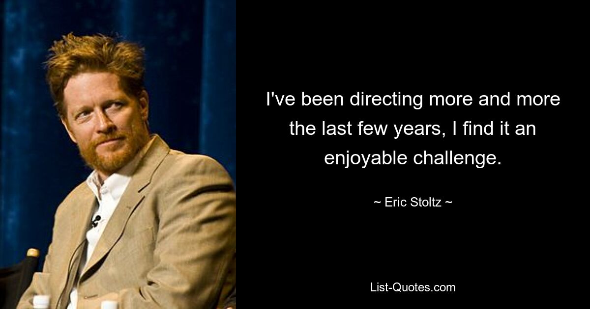 I've been directing more and more the last few years, I find it an enjoyable challenge. — © Eric Stoltz