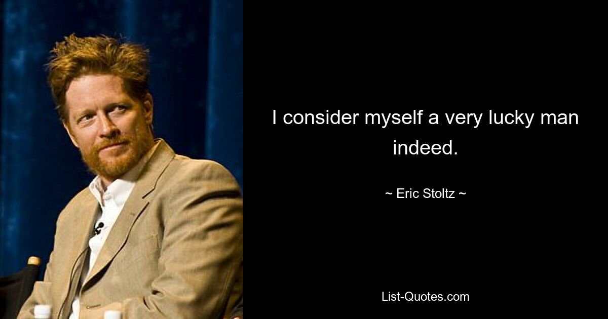 I consider myself a very lucky man indeed. — © Eric Stoltz