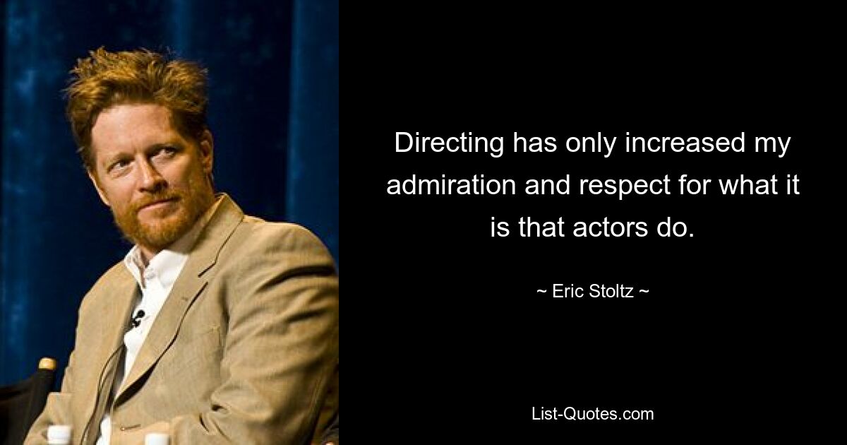 Directing has only increased my admiration and respect for what it is that actors do. — © Eric Stoltz