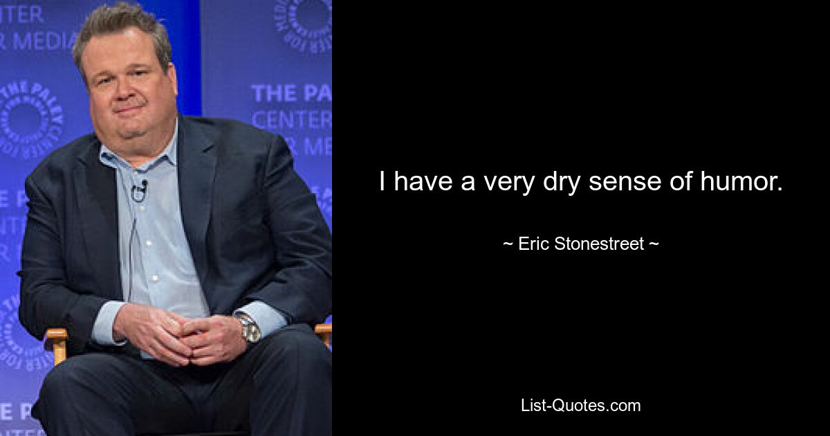 I have a very dry sense of humor. — © Eric Stonestreet