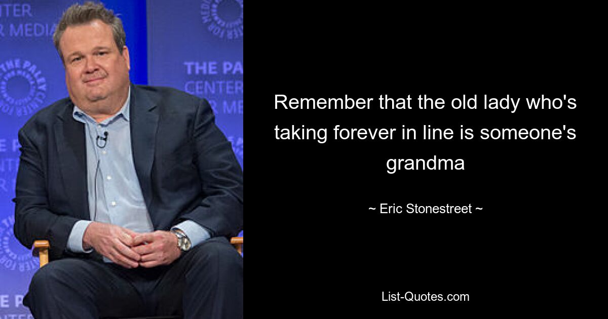 Remember that the old lady who's taking forever in line is someone's grandma — © Eric Stonestreet