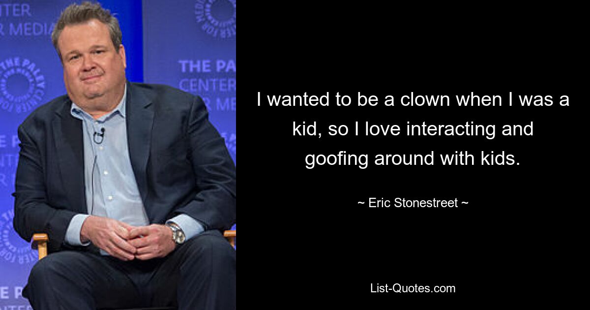 I wanted to be a clown when I was a kid, so I love interacting and goofing around with kids. — © Eric Stonestreet