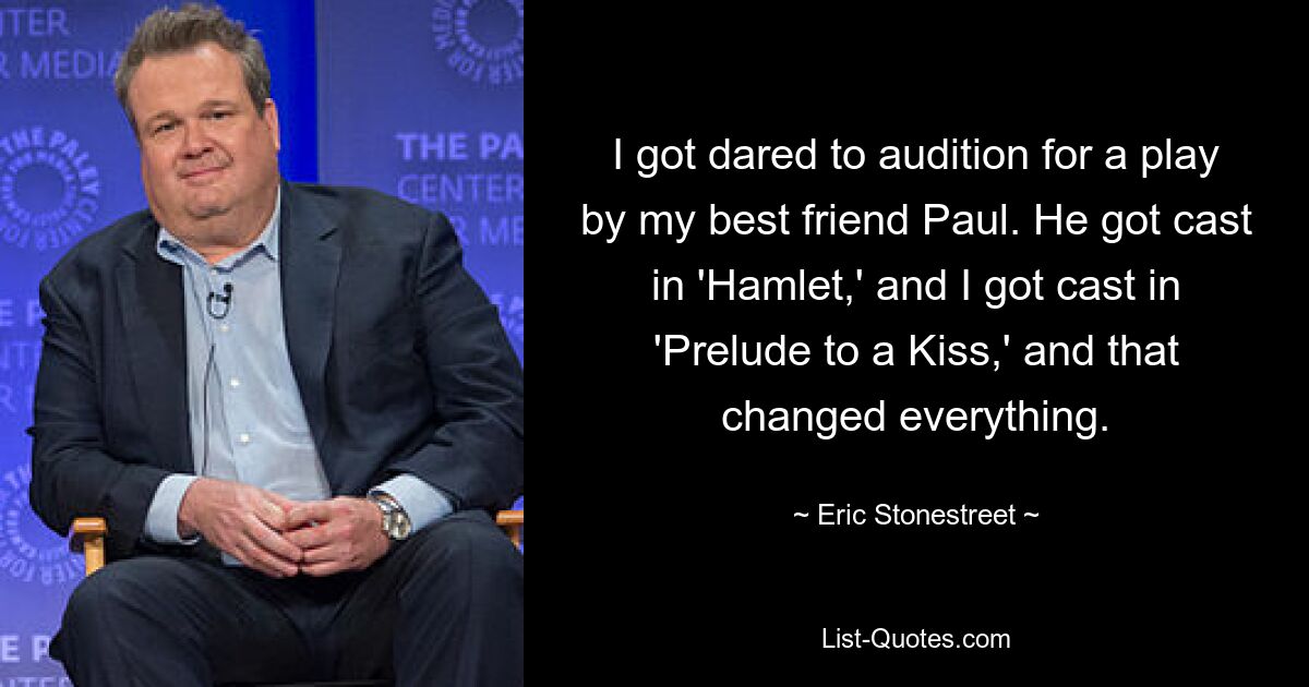 I got dared to audition for a play by my best friend Paul. He got cast in 'Hamlet,' and I got cast in 'Prelude to a Kiss,' and that changed everything. — © Eric Stonestreet