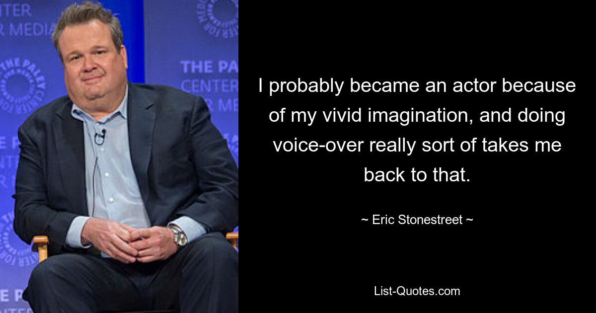 I probably became an actor because of my vivid imagination, and doing voice-over really sort of takes me back to that. — © Eric Stonestreet