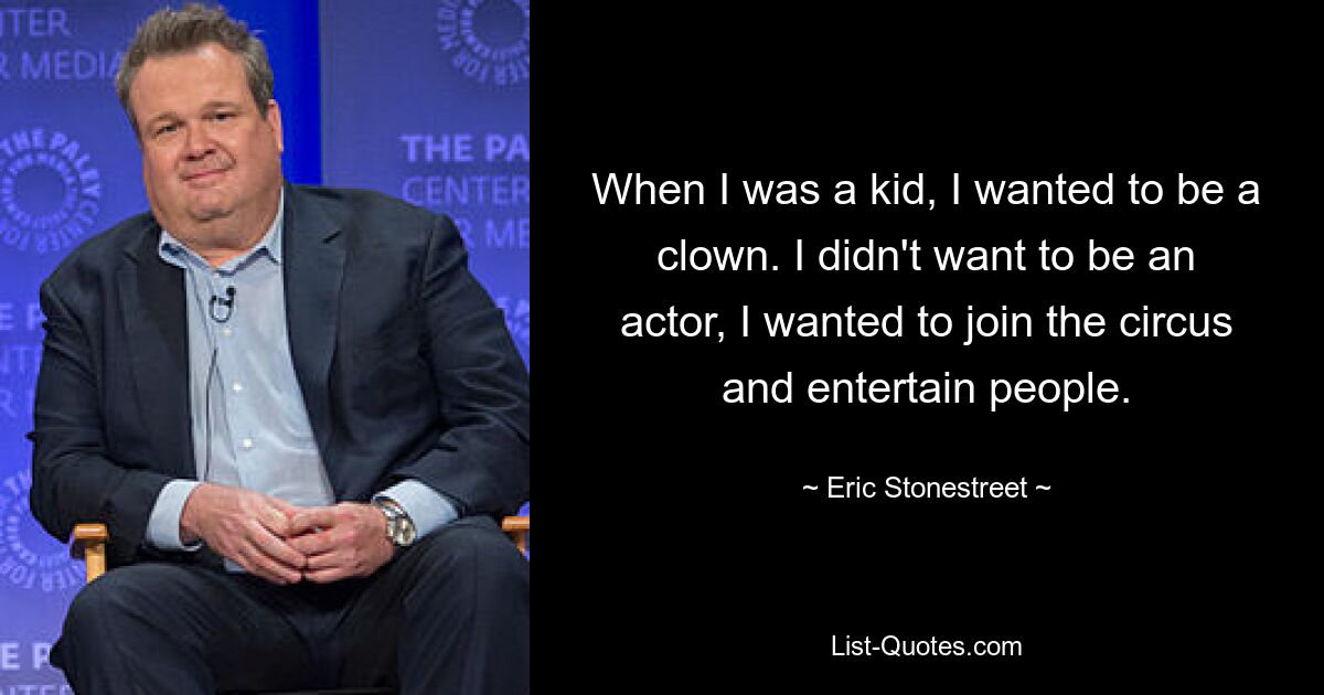 When I was a kid, I wanted to be a clown. I didn't want to be an actor, I wanted to join the circus and entertain people. — © Eric Stonestreet