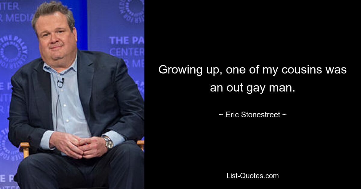 Growing up, one of my cousins was an out gay man. — © Eric Stonestreet