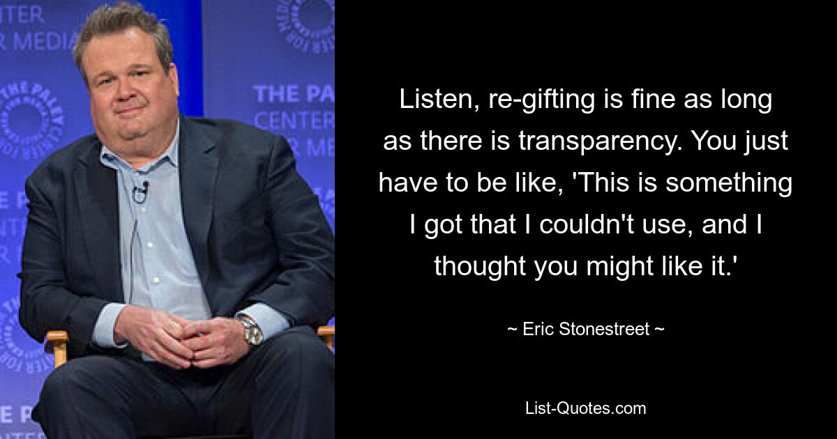 Listen, re-gifting is fine as long as there is transparency. You just have to be like, 'This is something I got that I couldn't use, and I thought you might like it.' — © Eric Stonestreet