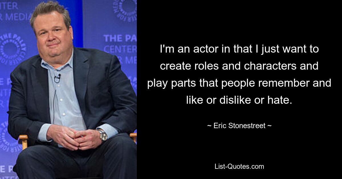 I'm an actor in that I just want to create roles and characters and play parts that people remember and like or dislike or hate. — © Eric Stonestreet