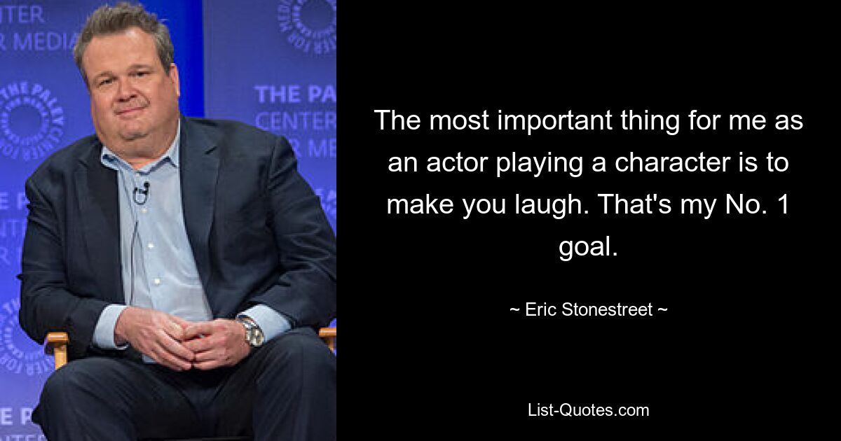 The most important thing for me as an actor playing a character is to make you laugh. That's my No. 1 goal. — © Eric Stonestreet