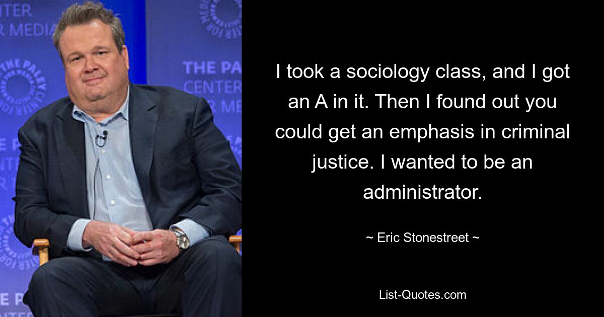 I took a sociology class, and I got an A in it. Then I found out you could get an emphasis in criminal justice. I wanted to be an administrator. — © Eric Stonestreet