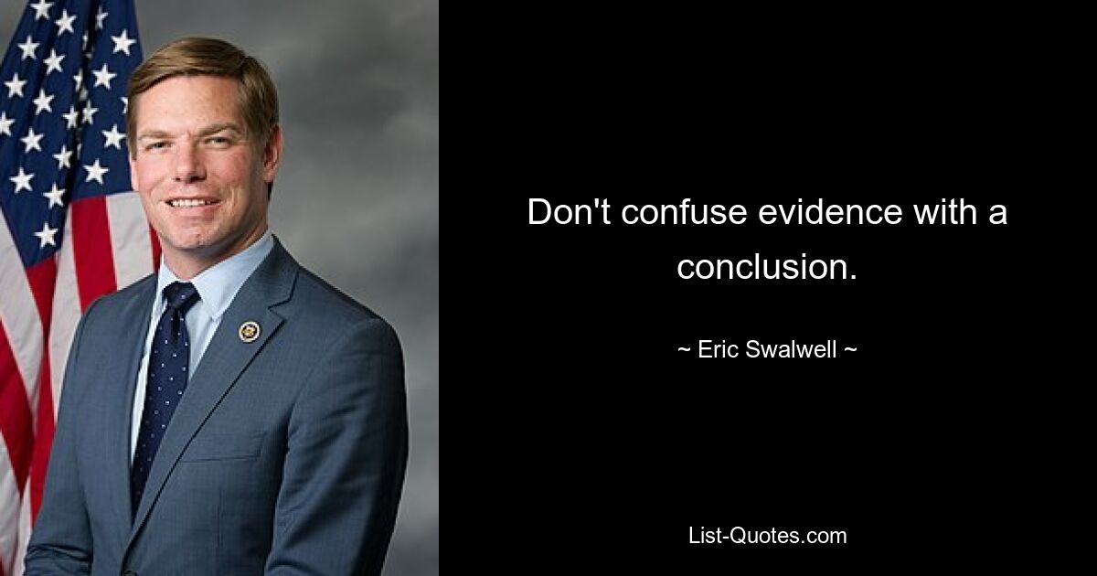 Don't confuse evidence with a conclusion. — © Eric Swalwell