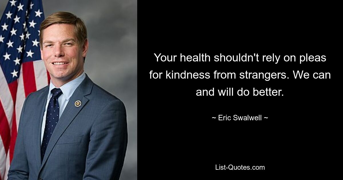 Your health shouldn't rely on pleas for kindness from strangers. We can and will do better. — © Eric Swalwell