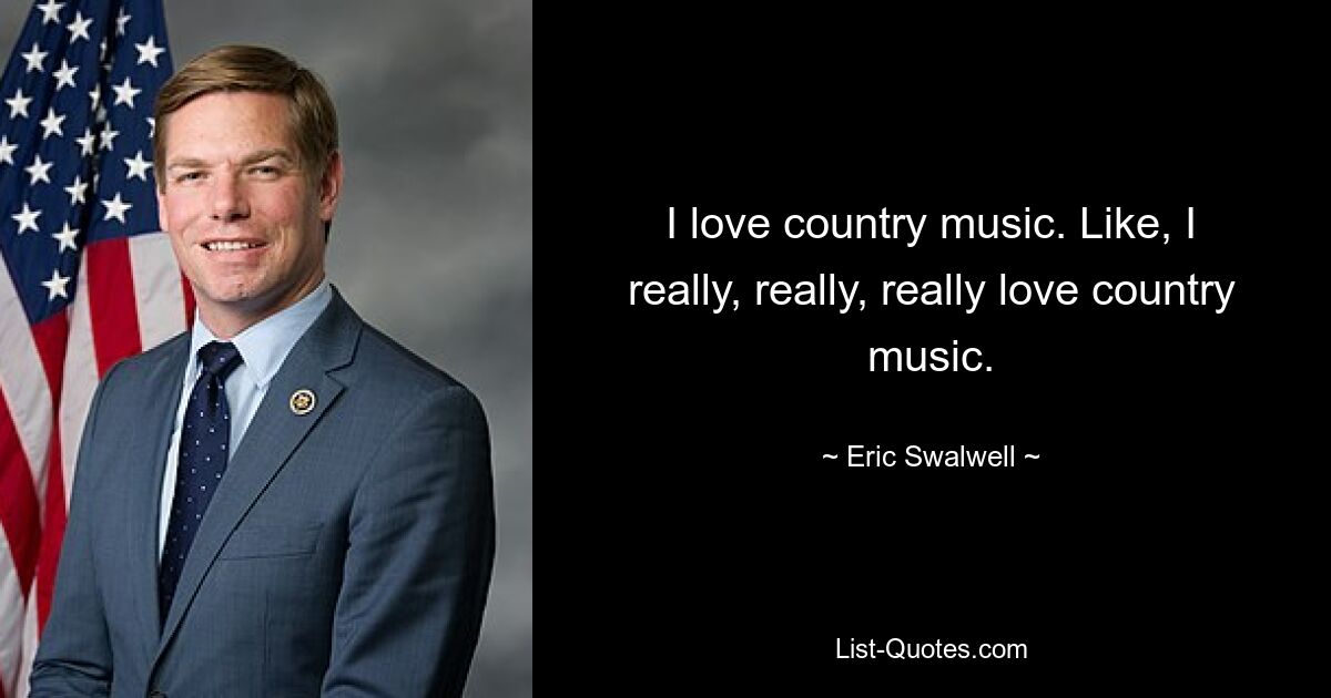 I love country music. Like, I really, really, really love country music. — © Eric Swalwell