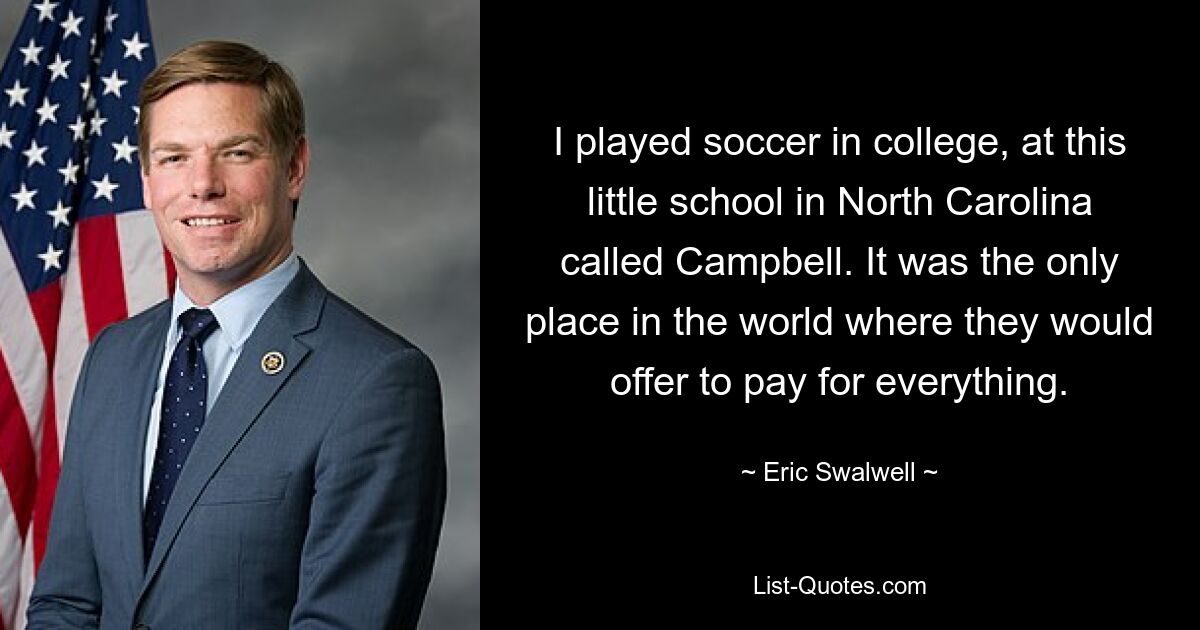 I played soccer in college, at this little school in North Carolina called Campbell. It was the only place in the world where they would offer to pay for everything. — © Eric Swalwell