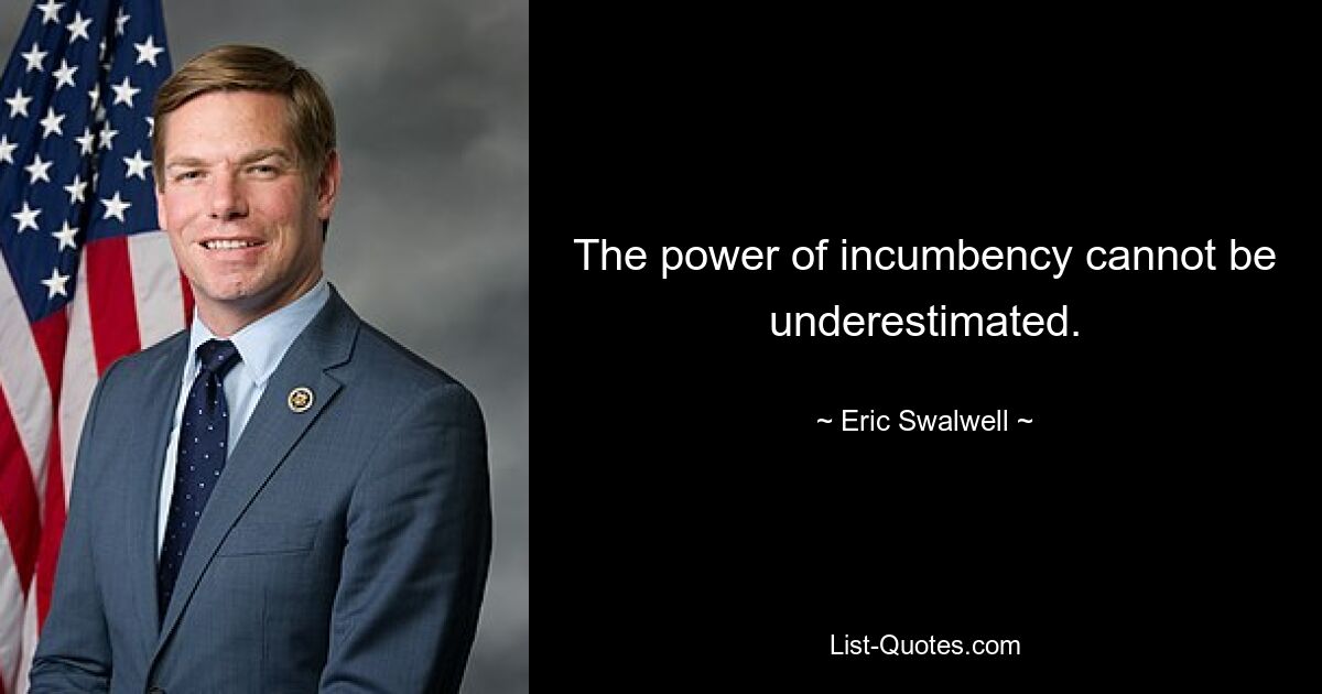 The power of incumbency cannot be underestimated. — © Eric Swalwell