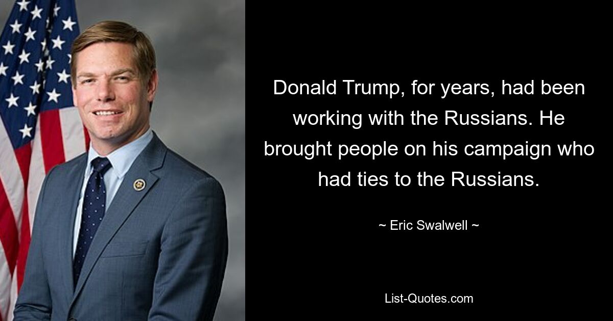 Donald Trump, for years, had been working with the Russians. He brought people on his campaign who had ties to the Russians. — © Eric Swalwell