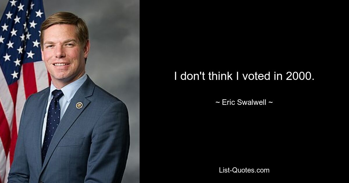 I don't think I voted in 2000. — © Eric Swalwell