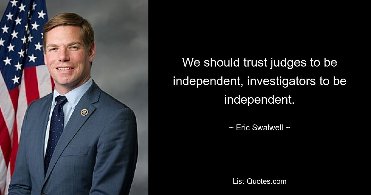 We should trust judges to be independent, investigators to be independent. — © Eric Swalwell