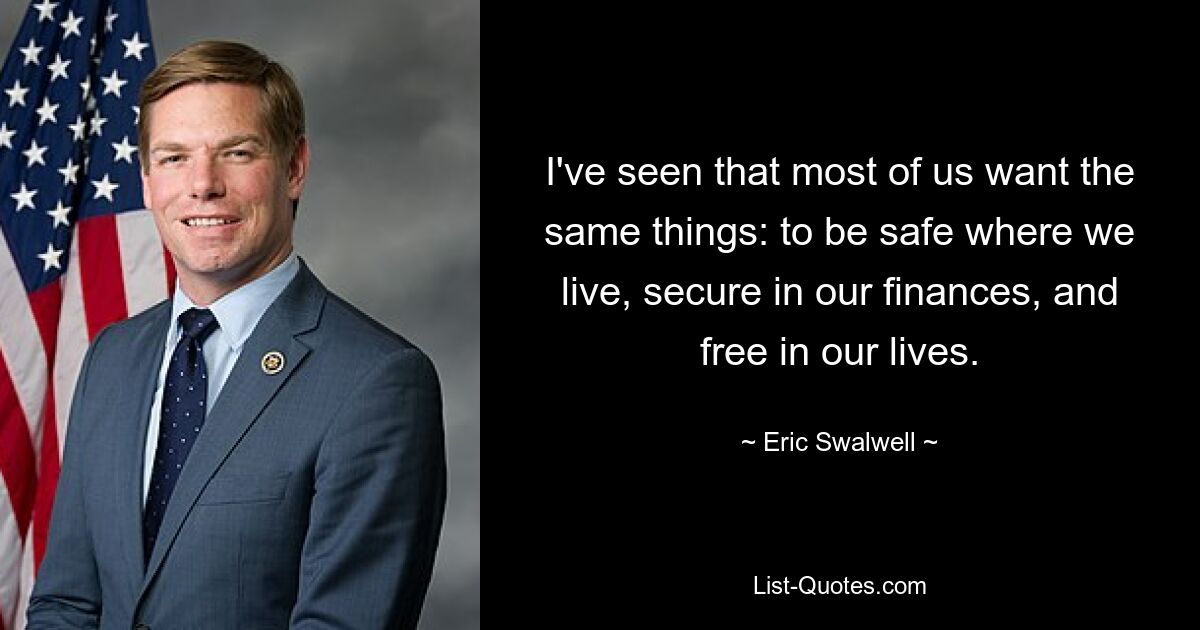 I've seen that most of us want the same things: to be safe where we live, secure in our finances, and free in our lives. — © Eric Swalwell