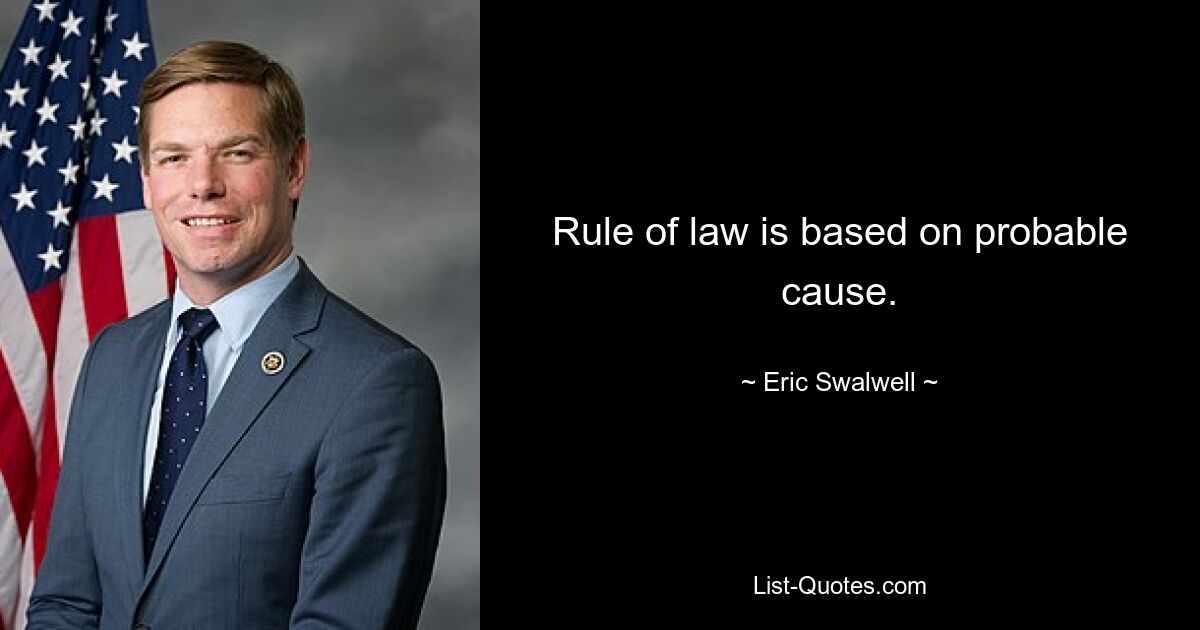 Rule of law is based on probable cause. — © Eric Swalwell