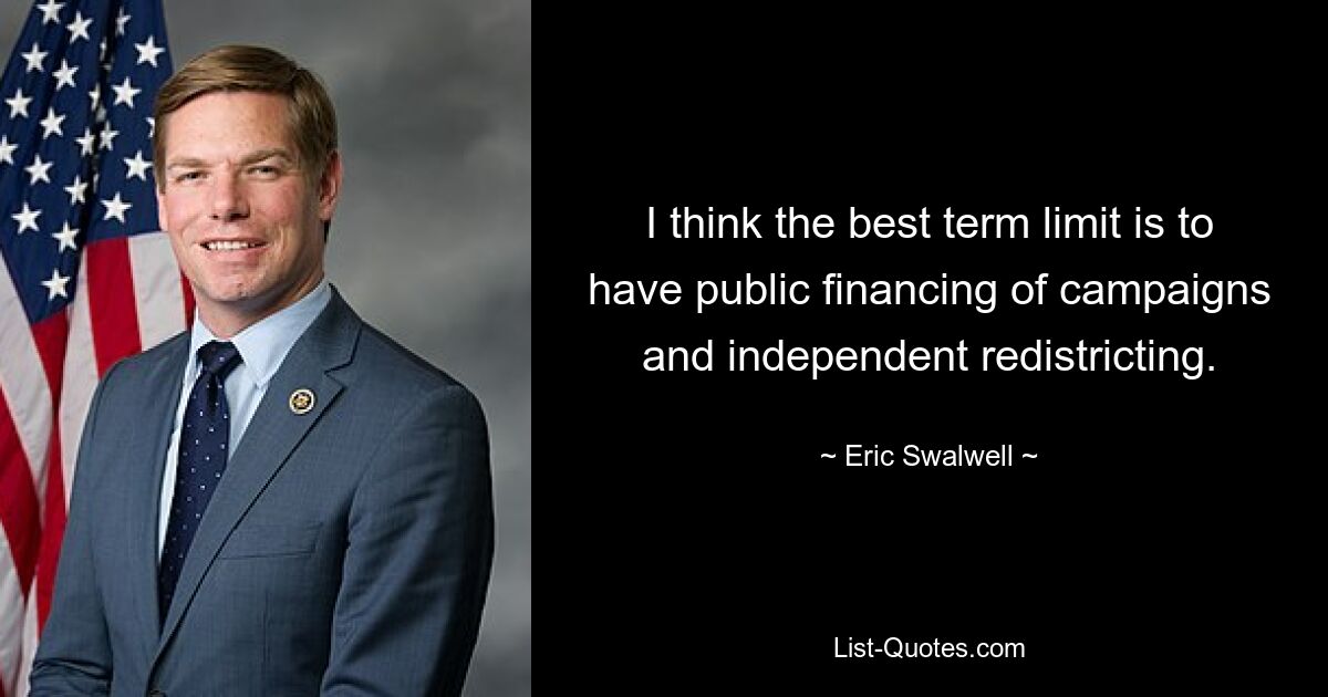 I think the best term limit is to have public financing of campaigns and independent redistricting. — © Eric Swalwell