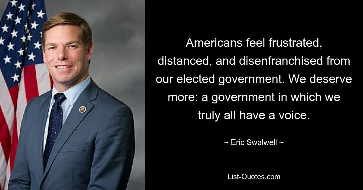 Americans feel frustrated, distanced, and disenfranchised from our elected government. We deserve more: a government in which we truly all have a voice. — © Eric Swalwell