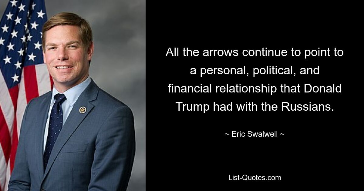 All the arrows continue to point to a personal, political, and financial relationship that Donald Trump had with the Russians. — © Eric Swalwell